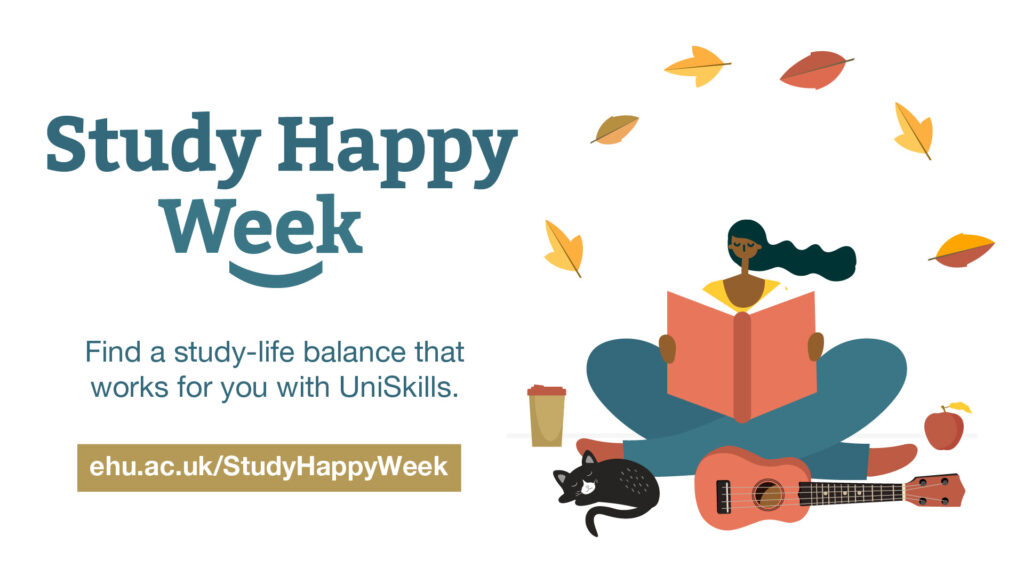 A cartoon person with long hair, sat cross legged reading a book with autumn leaves blowing around their head and a take away coffee cup, apple, guitar and cat around their feet. The text reads: Study Happy Week. Find a study-life balance that works for you with UniSkills. ehu.ac.uk/StudyHappyWeek